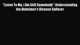 Download Listen To Me I Am Still Somebody: Understanding the Alzheimer's Disease Sufferer Ebook