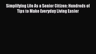 Read Simplifying Life As a Senior Citizen: Hundreds of Tips to Make Everyday Living Easier