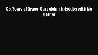 Download Six Years of Grace: Caregiving Episodes with My Mother Ebook Free