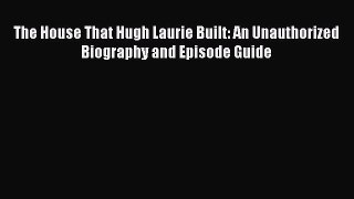 Read The House That Hugh Laurie Built: An Unauthorized Biography and Episode Guide PDF Free