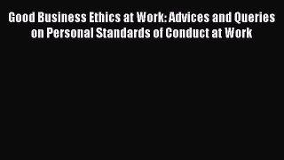 Read Good Business Ethics at Work: Advices and Queries on Personal Standards of Conduct at