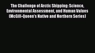 Read The Challenge of Arctic Shipping: Science Environmental Assessment and Human Values (McGill-Queen's