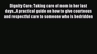 Read Dignity Care: Taking care of mom in her last days...A practical guide on how to give courteous