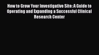 Download How to Grow Your Investigative Site: A Guide to Operating and Expanding a Successful