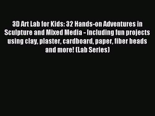 Read 3D Art Lab for Kids: 32 Hands-on Adventures in Sculpture and Mixed Media - Including fun