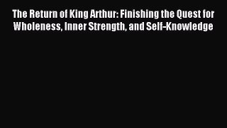 Read The Return of King Arthur: Finishing the Quest for Wholeness Inner Strength and Self-Knowledge