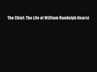 Read The Chief: The Life of William Randolph Hearst Ebook Free