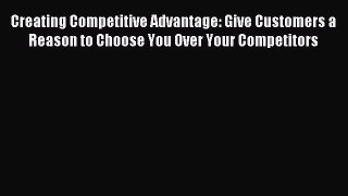 Read Creating Competitive Advantage: Give Customers a Reason to Choose You Over Your Competitors