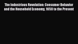 Read The Industrious Revolution: Consumer Behavior and the Household Economy 1650 to the Present