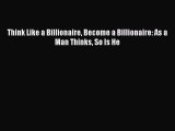 Download Think Like a Billionaire Become a Billionaire: As a Man Thinks So Is He Ebook Online