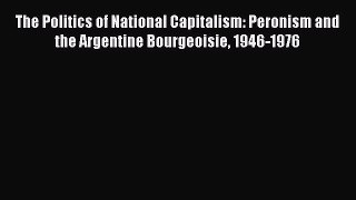 Read The Politics of National Capitalism: Peronism and the Argentine Bourgeoisie 1946-1976