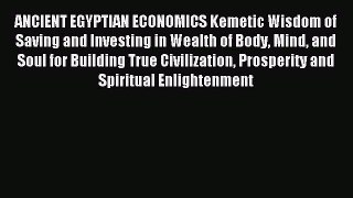Read ANCIENT EGYPTIAN ECONOMICS Kemetic Wisdom of Saving and Investing in Wealth of Body Mind
