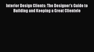 Read Interior Design Clients: The Designer's Guide to Building and Keeping a Great Clientele