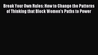 Read Break Your Own Rules: How to Change the Patterns of Thinking that Block Women's Paths