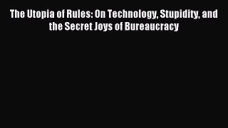 Read The Utopia of Rules: On Technology Stupidity and the Secret Joys of Bureaucracy Ebook