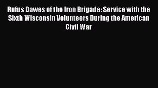 Download Rufus Dawes of the Iron Brigade: Service with the Sixth Wisconsin Volunteers During