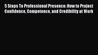 Read 5 Steps To Professional Presence: How to Project Confidence Competence and Credibility