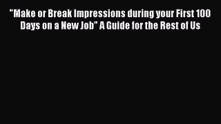 Read Make or Break Impressions during your First 100 Days on a New Job A Guide for the Rest
