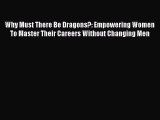 Read Why Must There Be Dragons?: Empowering Women To Master Their Careers Without Changing