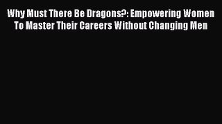 Read Why Must There Be Dragons?: Empowering Women To Master Their Careers Without Changing
