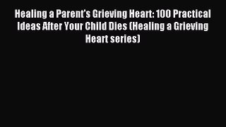 Read Healing a Parent's Grieving Heart: 100 Practical Ideas After Your Child Dies (Healing