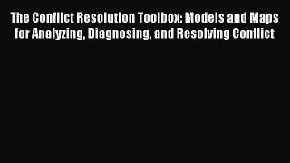 Read The Conflict Resolution Toolbox: Models and Maps for Analyzing Diagnosing and Resolving