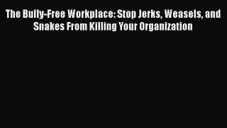 Download The Bully-Free Workplace: Stop Jerks Weasels and Snakes From Killing Your Organization