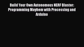 Download Build Your Own Autonomous NERF Blaster: Programming Mayhem with Processing and Arduino