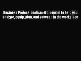 Read Business Professionalism: A blueprint to help you analyze equip plan and succeed in the