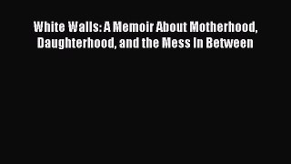 Download White Walls: A Memoir About Motherhood Daughterhood and the Mess In Between PDF Online