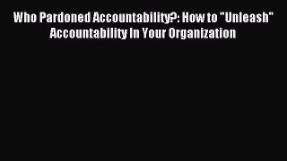 Download Who Pardoned Accountability?: How to Unleash Accountability In Your Organization PDF