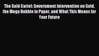 Read The Gold Cartel: Government Intervention on Gold the Mega Bubble in Paper and What This