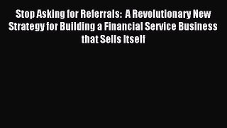 Read Stop Asking for Referrals:  A Revolutionary New Strategy for Building a Financial Service