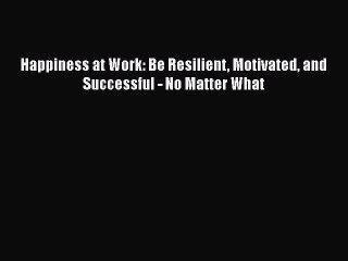 Download Happiness at Work: Be Resilient Motivated and Successful - No Matter What  Read Online