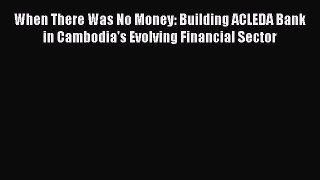 Read When There Was No Money: Building ACLEDA Bank in Cambodia's Evolving Financial Sector