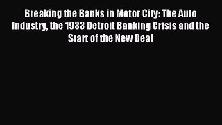 Read Breaking the Banks in Motor City: The Auto Industry the 1933 Detroit Banking Crisis and