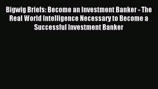 Read Bigwig Briefs: Become an Investment Banker - The Real World Intelligence Necessary to