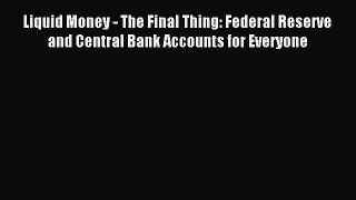 Read Liquid Money - The Final Thing: Federal Reserve and Central Bank Accounts for Everyone