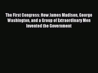 Read The First Congress: How James Madison George Washington and a Group of Extraordinary Men