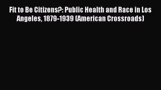 Read Fit to Be Citizens?: Public Health and Race in Los Angeles 1879-1939 (American Crossroads)