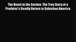 Read The Beast in the Garden: The True Story of a Predator's Deadly Return to Suburban America