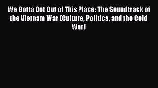 Read We Gotta Get Out of This Place: The Soundtrack of the Vietnam War (Culture Politics and