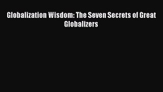 Read Globalization Wisdom: The Seven Secrets of Great Globalizers Ebook Free