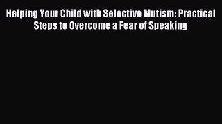 Read Helping Your Child with Selective Mutism: Practical Steps to Overcome a Fear of Speaking