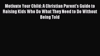 Read Motivate Your Child: A Christian Parent's Guide to Raising Kids Who Do What They Need