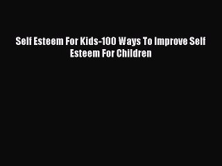 Download Self Esteem For Kids-100 Ways To Improve Self Esteem For Children PDF Online