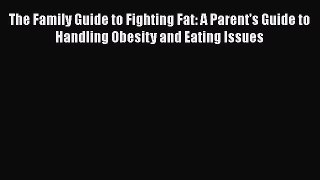 Read The Family Guide to Fighting Fat: A Parent's Guide to Handling Obesity and Eating Issues