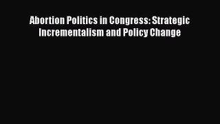 Read Abortion Politics in Congress: Strategic Incrementalism and Policy Change PDF Online