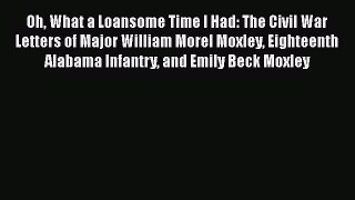 Download Oh What a Loansome Time I Had: The Civil War Letters of Major William Morel Moxley