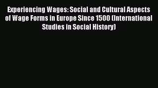 Read Experiencing Wages: Social and Cultural Aspects of Wage Forms in Europe Since 1500 (International